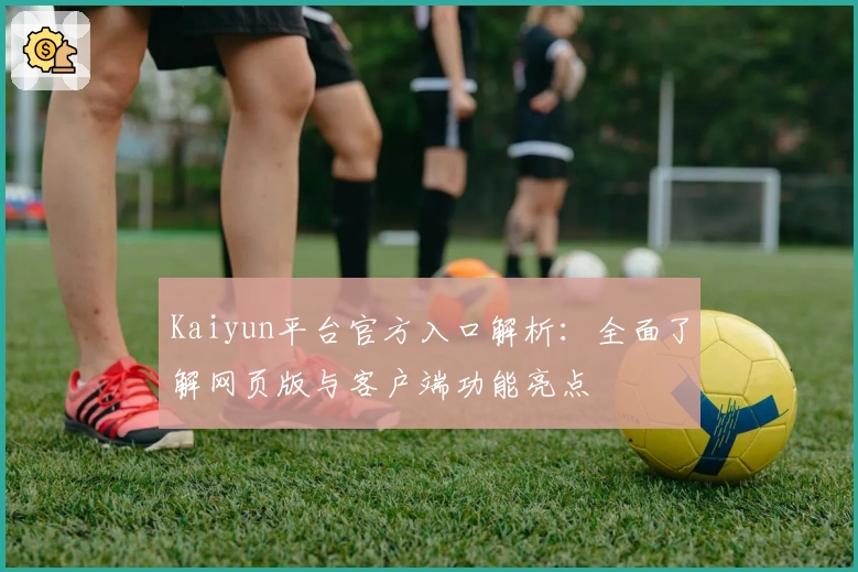 Kaiyun平台官方入口解析：全面了解网页版与客户端功能亮点