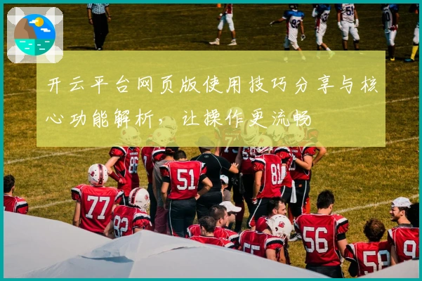 开云平台网页版使用技巧分享与核心功能解析，让操作更流畅