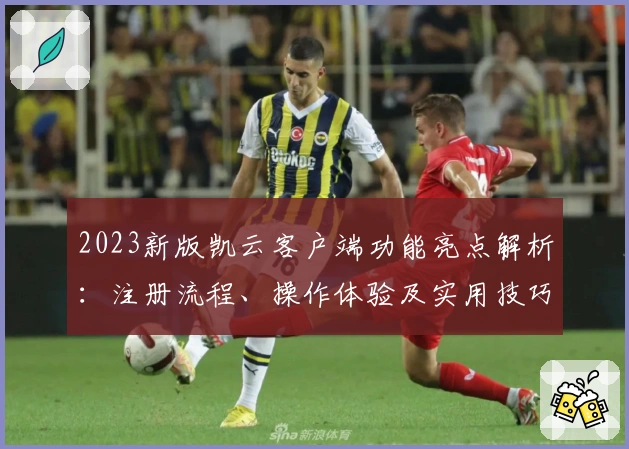 2023新版凯云客户端功能亮点解析:注册流程、操作体验及实用技巧分享