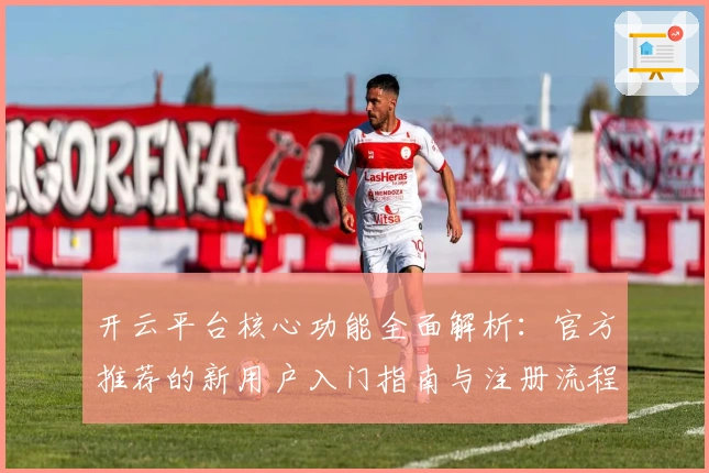 开云平台核心功能全面解析：官方推荐的新用户入门指南与注册流程说明