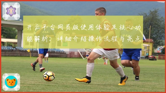 开云平台网页版使用体验及核心功能解析:详细介绍操作流程与亮点