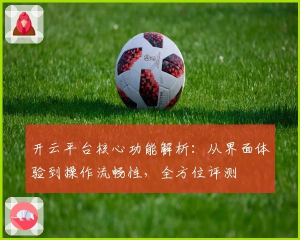 开云平台核心功能解析：从界面体验到操作流畅性，全方位评测
