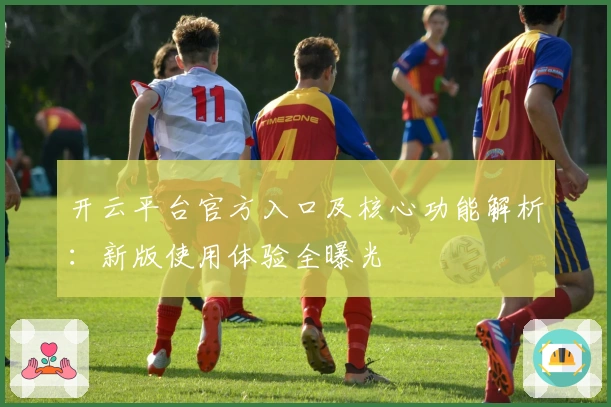 开云平台官方入口及核心功能解析：新版使用体验全曝光