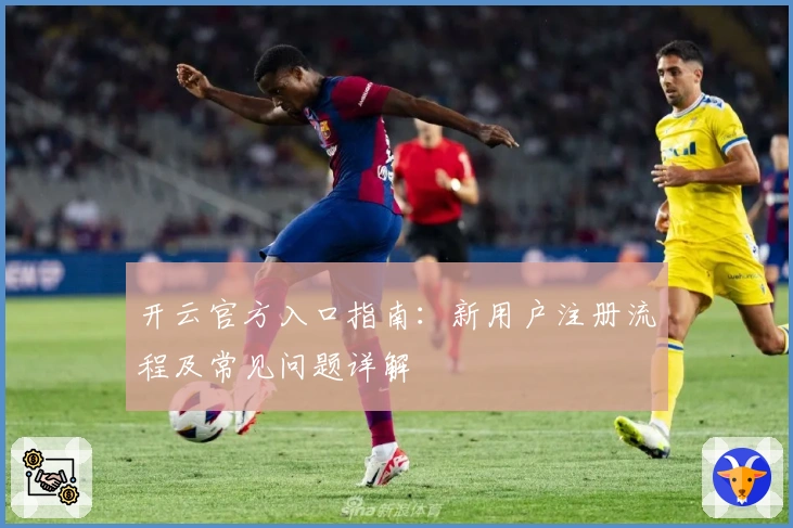 开云官方入口指南：新用户注册流程及常见问题详解