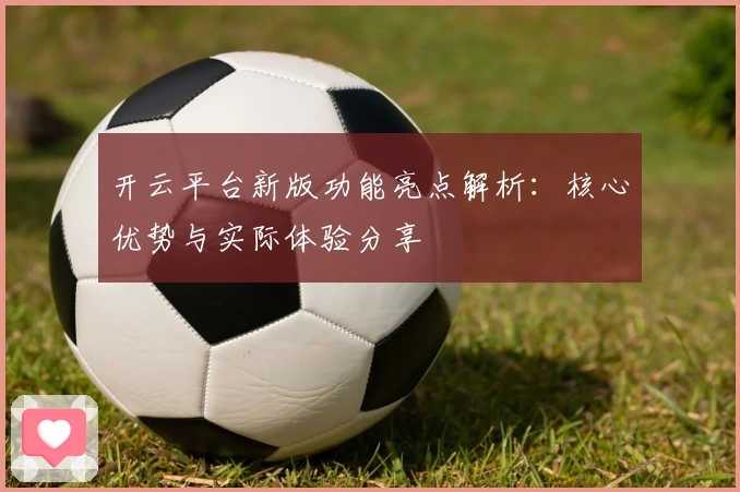 开云平台新版功能亮点解析:核心优势与实际体验分享