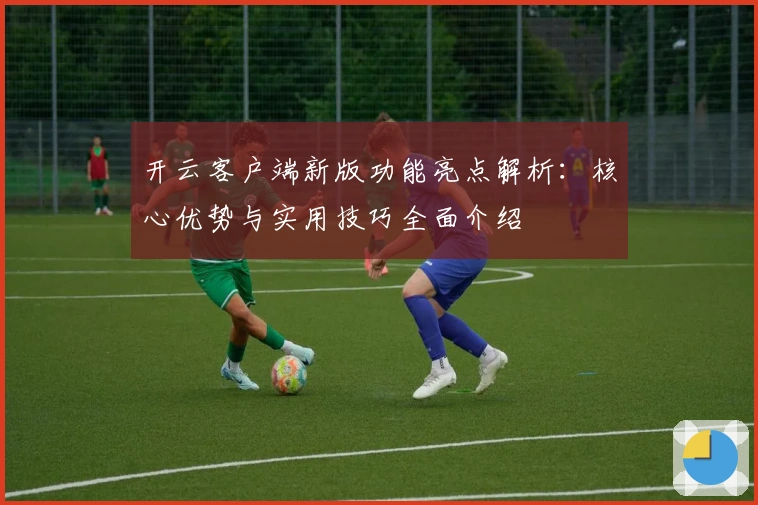 开云客户端新版功能亮点解析：核心优势与实用技巧全面介绍