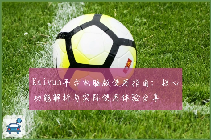 Kaiyun平台电脑版使用指南：核心功能解析与实际使用体验分享