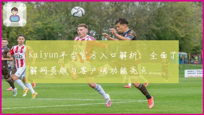 Kaiyun平台官方入口解析:全面了解网页版与客户端功能亮点