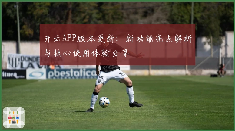 开云APP版本更新：新功能亮点解析与核心使用体验分享