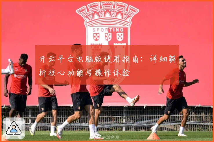 开云平台电脑版使用指南：详细解析核心功能与操作体验