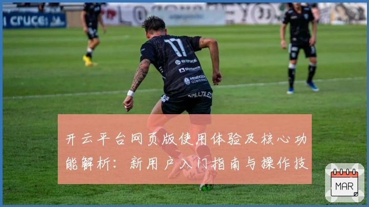 开云平台网页版使用体验及核心功能解析：新用户入门指南与操作技巧分享