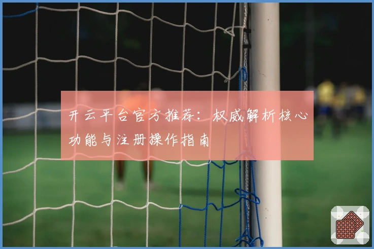 开云平台官方推荐：权威解析核心功能与注册操作指南