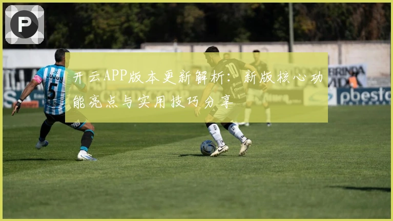 开云APP版本更新解析：新版核心功能亮点与实用技巧分享