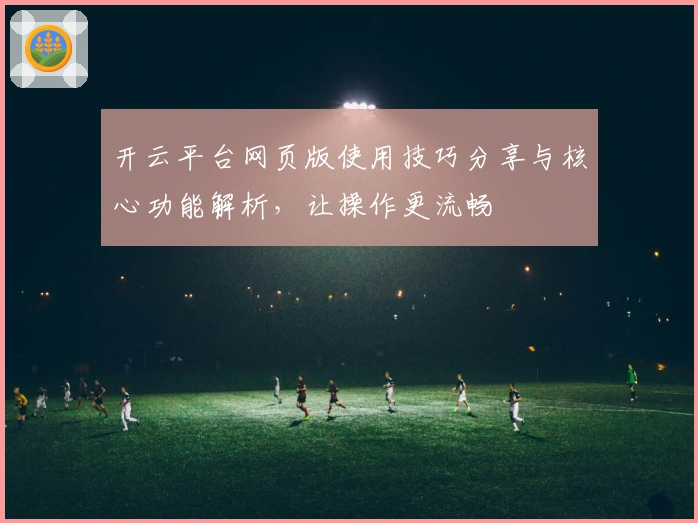 开云平台网页版使用技巧分享与核心功能解析，让操作更流畅