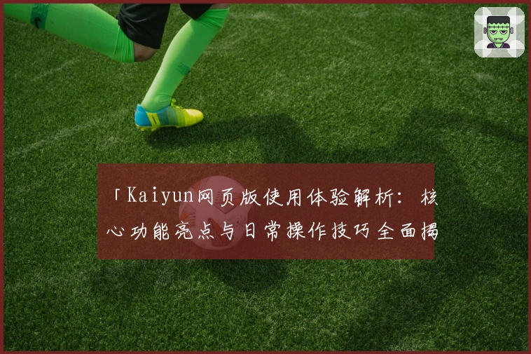 「Kaiyun网页版使用体验解析：核心功能亮点与日常操作技巧全面揭示」