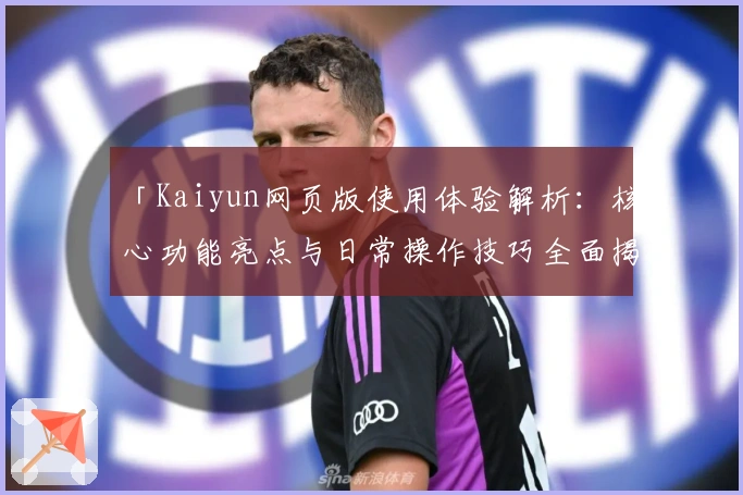 「Kaiyun网页版使用体验解析:核心功能亮点与日常操作技巧全面揭示」