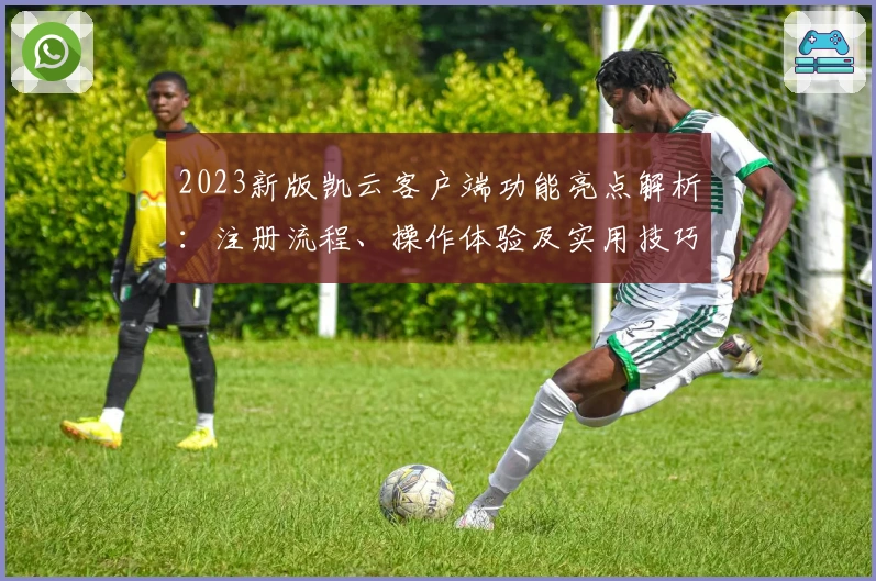2023新版凯云客户端功能亮点解析：注册流程、操作体验及实用技巧分享