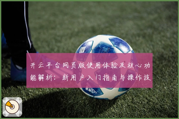 开云平台网页版使用体验及核心功能解析:新用户入门指南与操作技巧分享