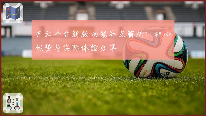 开云平台新版功能亮点解析：核心优势与实际体验分享
