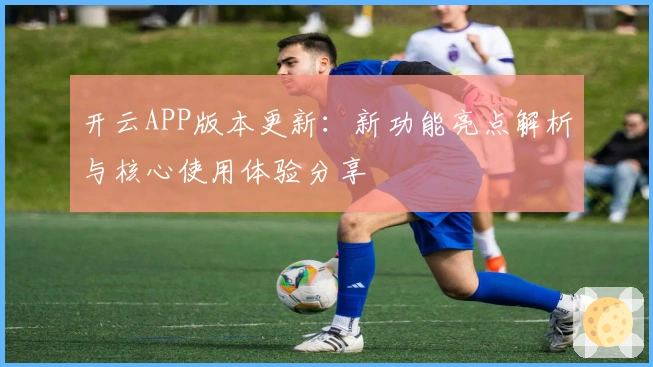 开云APP版本更新：新功能亮点解析与核心使用体验分享