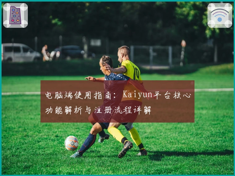 电脑端使用指南：Kaiyun平台核心功能解析与注册流程详解