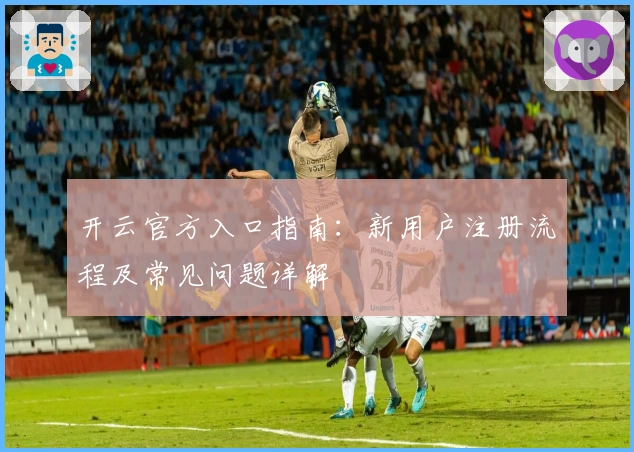 开云官方入口指南：新用户注册流程及常见问题详解