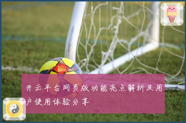 开云平台网页版功能亮点解析及用户使用体验分享