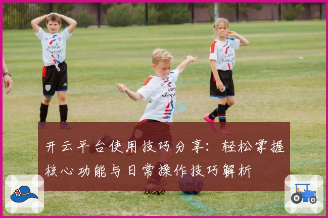 开云平台使用技巧分享：轻松掌握核心功能与日常操作技巧解析