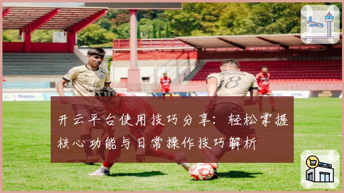 开云平台使用技巧分享：轻松掌握核心功能与日常操作技巧解析