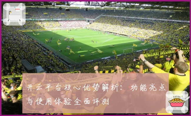 开云平台核心优势解析：功能亮点与使用体验全面评测