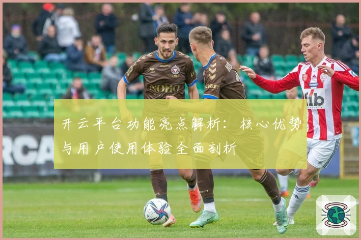 开云平台功能亮点解析：核心优势与用户使用体验全面剖析