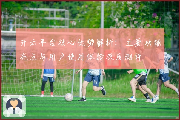 开云平台核心优势解析：主要功能亮点与用户使用体验深度测评