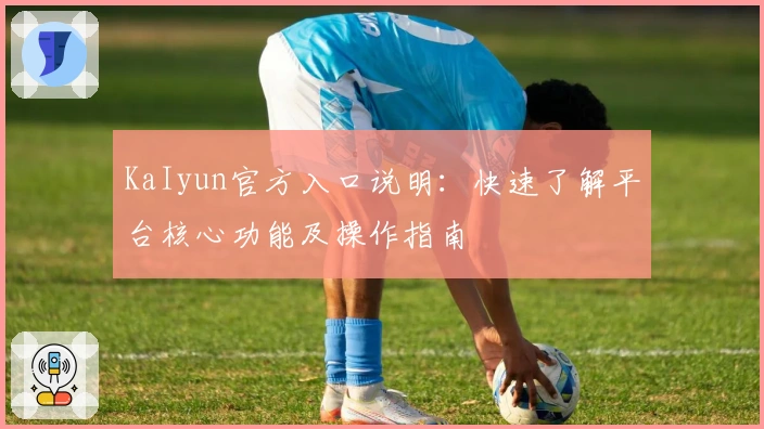 KaIyun官方入口说明：快速了解平台核心功能及操作指南
