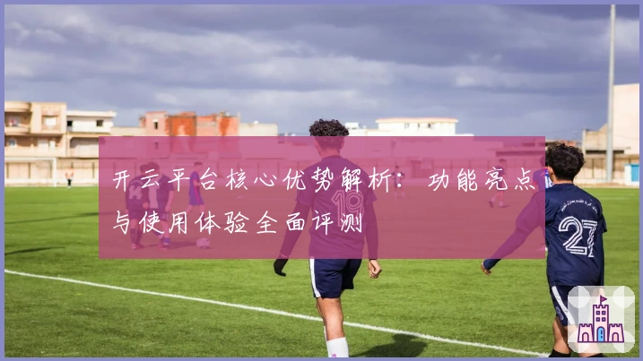 开云平台核心优势解析：功能亮点与使用体验全面评测